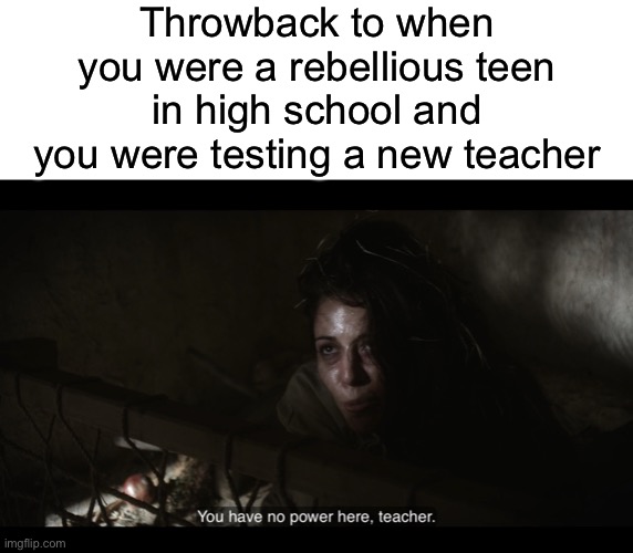 Throwback to when you were a rebellious teen in high school and you were testing a new teacher | image tagged in blank white template,the chosen | made w/ Imgflip meme maker