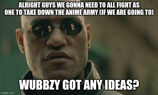 Matrix Morpheus | ALRIGHT GUYS WE GONNA NEED TO ALL FIGHT AS ONE TO TAKE DOWN THE ANIME ARMY (IF WE ARE GOING TO); WUBBZY GOT ANY IDEAS? | image tagged in memes,matrix morpheus | made w/ Imgflip meme maker
