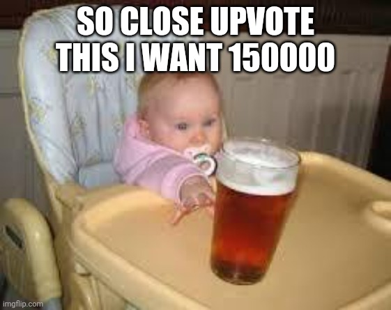 Upvote | SO CLOSE UPVOTE THIS I WANT 150000 | image tagged in so close | made w/ Imgflip meme maker