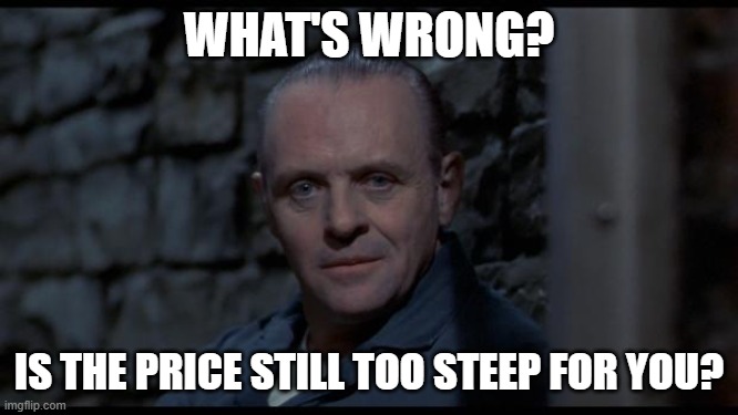 hannibal lecter silence of the lambs | WHAT'S WRONG? IS THE PRICE STILL TOO STEEP FOR YOU? | image tagged in hannibal lecter silence of the lambs | made w/ Imgflip meme maker
