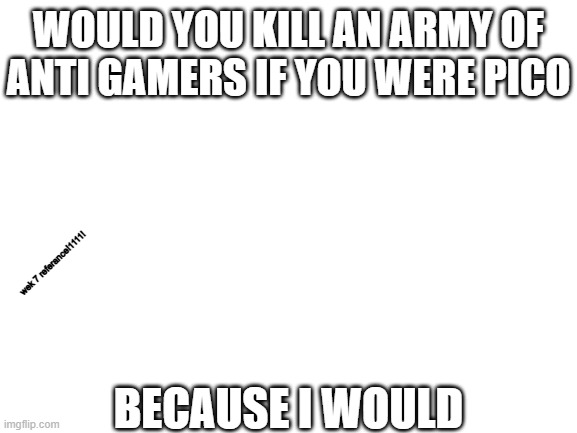 look at the image (the leader: i'm not pico but i would destroy em all) | WOULD YOU KILL AN ARMY OF ANTI GAMERS IF YOU WERE PICO; wek 7 referance!1111! BECAUSE I WOULD | image tagged in blank white template | made w/ Imgflip meme maker
