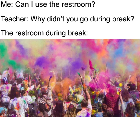 Busy restrooms | Me: Can I use the restroom? Teacher: Why didn’t you go during break? The restroom during break: | made w/ Imgflip meme maker