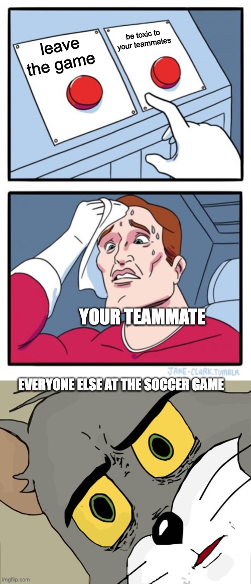 ButMYteAmMtesaReTRAsh | be toxic to your teammates; leave the game; YOUR TEAMMATE; EVERYONE ELSE AT THE SOCCER GAME | image tagged in memes,two buttons,unsettled tom | made w/ Imgflip meme maker
