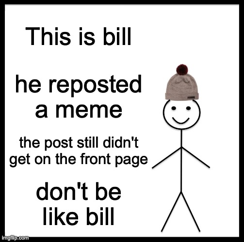 DoN'tBeLiKeBiLl | This is bill; he reposted a meme; the post still didn't get on the front page; don't be like bill | image tagged in memes,be like bill | made w/ Imgflip meme maker