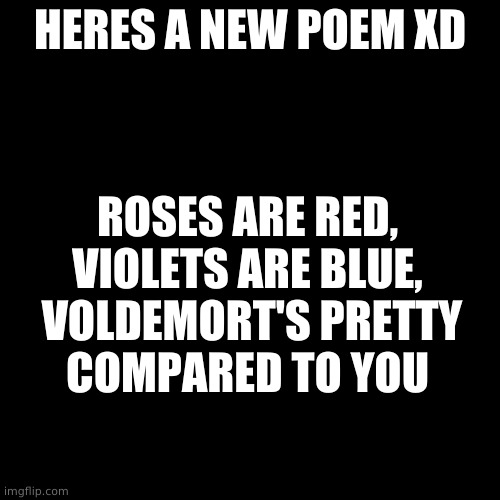 Blank Transparent Square | HERES A NEW POEM XD; ROSES ARE RED,
VIOLETS ARE BLUE,
 VOLDEMORT'S PRETTY
COMPARED TO YOU | image tagged in memes,blank transparent square | made w/ Imgflip meme maker