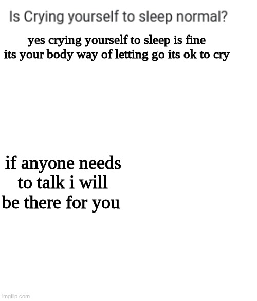 yes crying yourself to sleep is fine its your body way of letting go its ok to cry; if anyone needs to talk i will be there for you | image tagged in cry yourself to sleep,just plain white | made w/ Imgflip meme maker