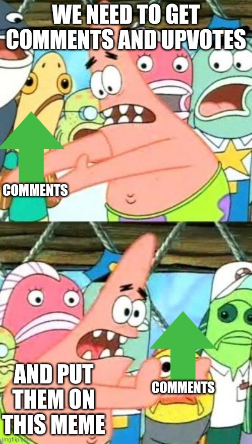 Patrick's meme | WE NEED TO GET COMMENTS AND UPVOTES; COMMENTS; AND PUT THEM ON THIS MEME; COMMENTS | image tagged in memes,put it somewhere else patrick | made w/ Imgflip meme maker
