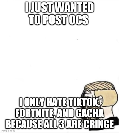 Yes chad but about feelings | I JUST WANTED TO POST OCS I ONLY HATE TIKTOK, FORTNITE, AND GACHA BECAUSE ALL 3 ARE CRINGE | image tagged in yes chad but about feelings | made w/ Imgflip meme maker