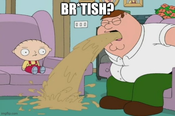 Peter Griffin vomit | BR*TISH? | image tagged in peter griffin vomit | made w/ Imgflip meme maker