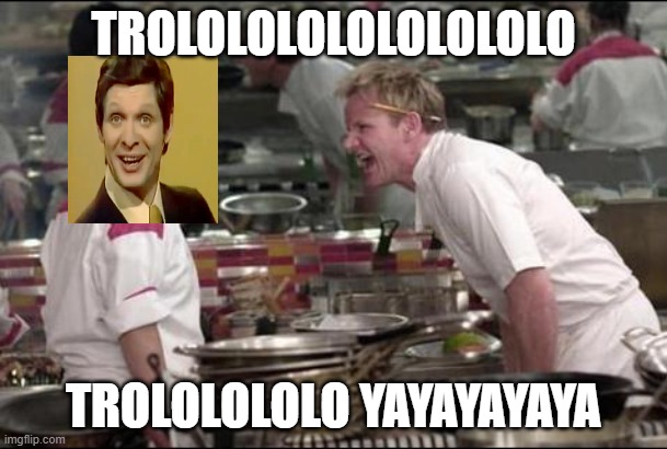 Edward hill sing Trololol at the front of Gordon Ramsay | TROLOLOLOLOLOLOLOLO; TROLOLOLOLO YAYAYAYAYA | image tagged in memes,angry chef gordon ramsay,trololol,chef gordon ramsay | made w/ Imgflip meme maker