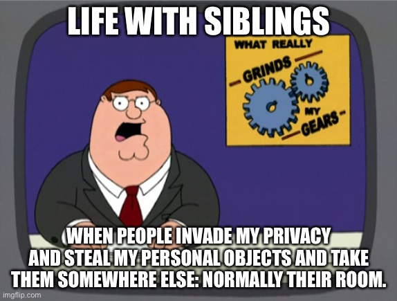 Mann! Some siblings just SUCK. | LIFE WITH SIBLINGS; WHEN PEOPLE INVADE MY PRIVACY AND STEAL MY PERSONAL OBJECTS AND TAKE THEM SOMEWHERE ELSE: NORMALLY THEIR ROOM. | image tagged in memes,peter griffin news,siblings,siblings suck | made w/ Imgflip meme maker