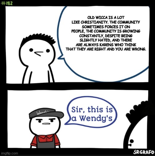 Sir this is a wendys | OLD WICCA IS A LOT LIKE CHRISTIANITY. THE COMMUNITY SOMETIMES FORCES IT ON PEOPLE, THE COMMUNITY IS GROWING CONSTANTLY, DESPITE BEING SLIGHTLY HATED, AND THERE ARE ALWAYS KARENS WHO THINK THAT THEY ARE RIGHT AND YOU ARE WRONG. | image tagged in sir this is a wendys | made w/ Imgflip meme maker
