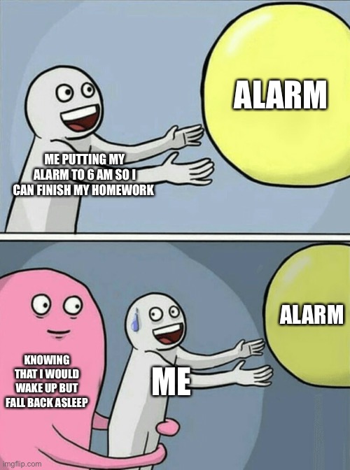 Running Away Balloon | ALARM; ME PUTTING MY ALARM TO 6 AM SO I CAN FINISH MY HOMEWORK; ALARM; KNOWING THAT I WOULD WAKE UP BUT FALL BACK ASLEEP; ME | image tagged in memes,running away balloon | made w/ Imgflip meme maker