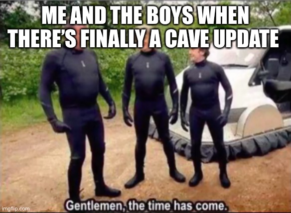 Finally! | ME AND THE BOYS WHEN THERE’S FINALLY A CAVE UPDATE | image tagged in gentlemen the time has come | made w/ Imgflip meme maker