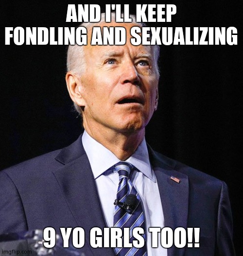 Joe Biden | AND I'LL KEEP FONDLING AND SEXUALIZING 9 YO GIRLS TOO!! | image tagged in joe biden | made w/ Imgflip meme maker