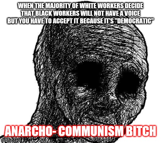 Withered Wojak | WHEN THE MAJORITY OF WHITE WORKERS DECIDE THAT BLACK WORKERS WILL NOT HAVE A VOICE BUT YOU HAVE TO ACCEPT IT BECAUSE IT'S "DEMOCRATIC"; ANARCHO- COMMUNISM BITCH | image tagged in withered wojak | made w/ Imgflip meme maker