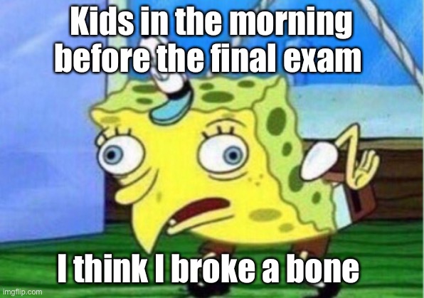 Mocking Spongebob Meme | Kids in the morning before the final exam; I think I broke a bone | image tagged in memes,mocking spongebob | made w/ Imgflip meme maker