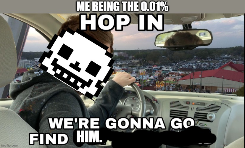 Hop in we're gonna find who asked | ME BEING THE 0.01% HIM. | image tagged in hop in we're gonna find who asked | made w/ Imgflip meme maker