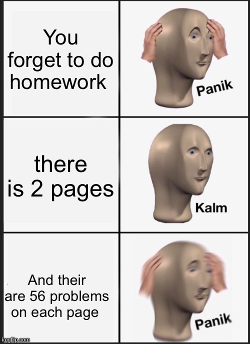 Panik Kalm Panik | You forget to do homework; there is 2 pages; And their are 56 problems on each page | image tagged in memes,panik kalm panik | made w/ Imgflip meme maker
