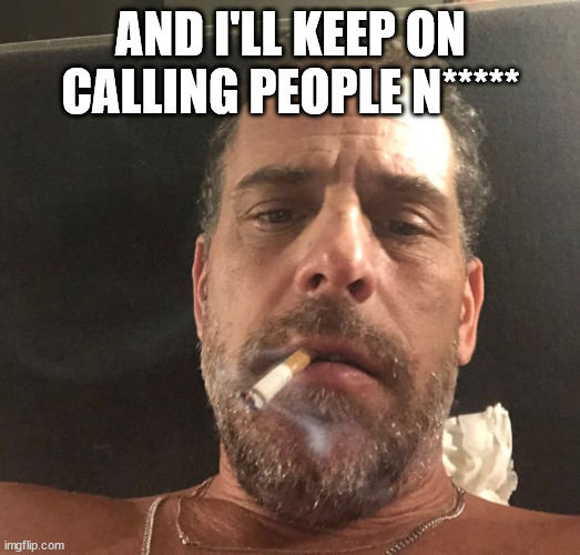 Hunter Biden | AND I'LL KEEP ON CALLING PEOPLE N***** | image tagged in hunter biden | made w/ Imgflip meme maker