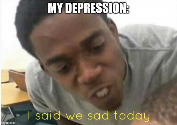 i said we ____ today | MY DEPRESSION: | image tagged in i said we ____ today | made w/ Imgflip meme maker