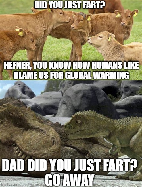 Fart | DID YOU JUST FART? HEFNER, YOU KNOW HOW HUMANS LIKE
BLAME US FOR GLOBAL WARMING; DAD DID YOU JUST FART?
GO AWAY | image tagged in fart,cows,dinosaurs | made w/ Imgflip meme maker