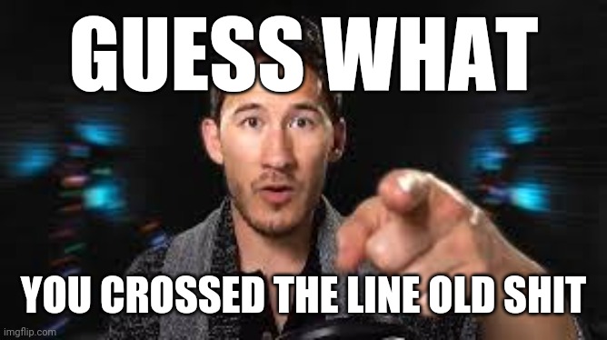 Markiplier pointing | GUESS WHAT YOU CROSSED THE LINE OLD SHIT | image tagged in markiplier pointing,memes,savage memes,dank memes,savage | made w/ Imgflip meme maker