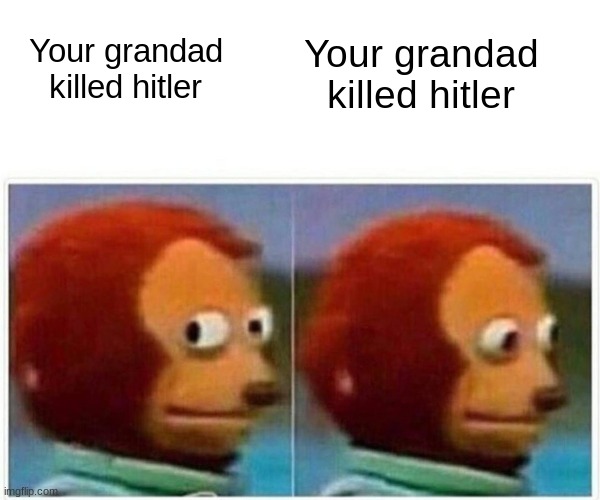 Your grandad killed hitler | Your grandad killed hitler; Your grandad killed hitler | image tagged in memes,monkey puppet | made w/ Imgflip meme maker