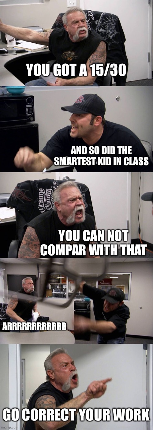 American Chopper Argument | YOU GOT A 15/30; AND SO DID THE SMARTEST KID IN CLASS; YOU CAN NOT COMPAR WITH THAT; ARRRRRRRRRRRR; GO CORRECT YOUR WORK | image tagged in memes,american chopper argument | made w/ Imgflip meme maker