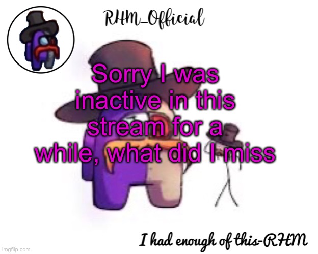 Rhm_Offical temp | Sorry I was inactive in this stream for a while, what did I miss | image tagged in rhm_offical temp | made w/ Imgflip meme maker