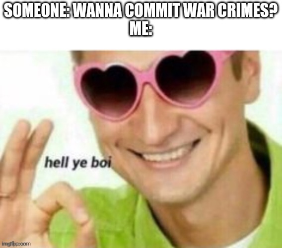 Lel | SOMEONE: WANNA COMMIT WAR CRIMES?
ME: | image tagged in hell ye boi | made w/ Imgflip meme maker