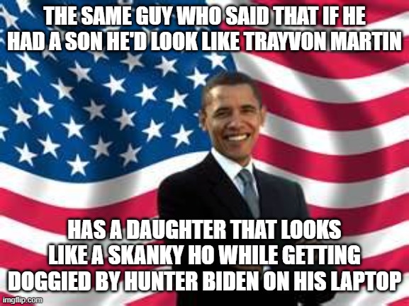 Obama Meme | THE SAME GUY WHO SAID THAT IF HE HAD A SON HE'D LOOK LIKE TRAYVON MARTIN; HAS A DAUGHTER THAT LOOKS LIKE A SKANKY HO WHILE GETTING DOGGIED BY HUNTER BIDEN ON HIS LAPTOP | image tagged in memes,obama | made w/ Imgflip meme maker