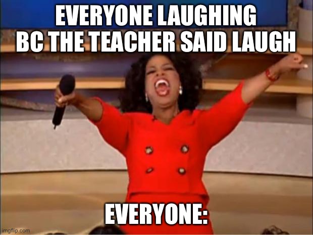 Oprah You Get A | EVERYONE LAUGHING BC THE TEACHER SAID LAUGH; EVERYONE: | image tagged in memes,oprah you get a | made w/ Imgflip meme maker