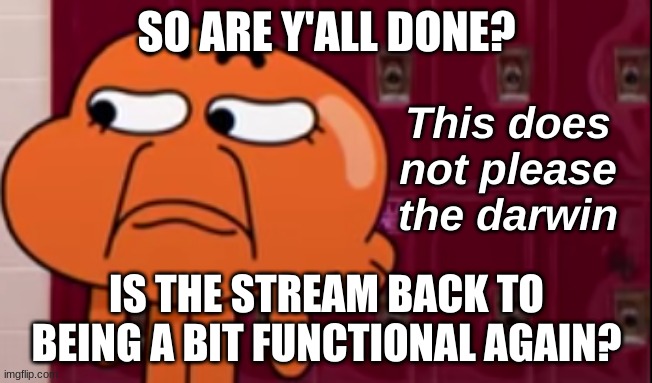 This does not please the darwin | SO ARE Y'ALL DONE? IS THE STREAM BACK TO BEING A BIT FUNCTIONAL AGAIN? | image tagged in this does not please the darwin | made w/ Imgflip meme maker