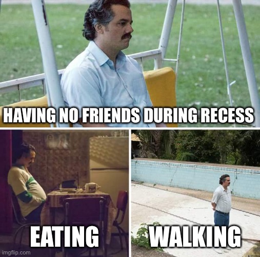 Sad Pablo Escobar | HAVING NO FRIENDS DURING RECESS; EATING; WALKING | image tagged in memes,sad pablo escobar | made w/ Imgflip meme maker