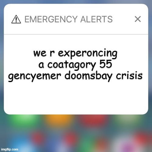 Emergency Alert | we r experoncing a coatagory 55 gencyemer doomsbay crisis | image tagged in emergency alert | made w/ Imgflip meme maker