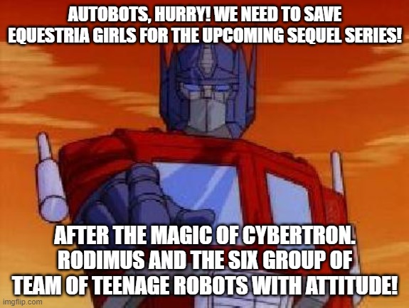 Optimus will save Equestria Girls | AUTOBOTS, HURRY! WE NEED TO SAVE EQUESTRIA GIRLS FOR THE UPCOMING SEQUEL SERIES! AFTER THE MAGIC OF CYBERTRON. RODIMUS AND THE SIX GROUP OF TEAM OF TEENAGE ROBOTS WITH ATTITUDE! | image tagged in optimus prime,transformers,equestria girls | made w/ Imgflip meme maker