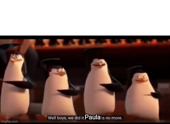 Well boys, we did it (blank) is no more | Paula | image tagged in well boys we did it blank is no more | made w/ Imgflip meme maker