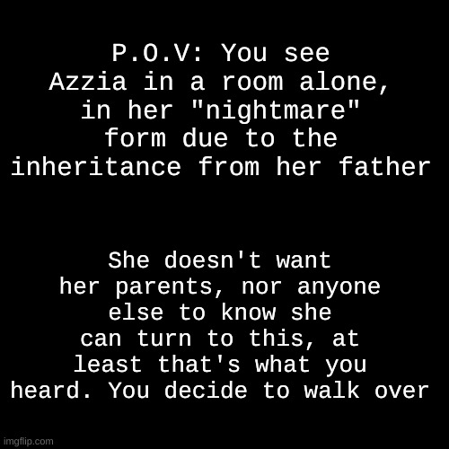 Wdyd | P.O.V: You see Azzia in a room alone, in her "nightmare" form due to the inheritance from her father; She doesn't want her parents, nor anyone else to know she can turn to this, at least that's what you heard. You decide to walk over | image tagged in memes,undertale,fnaf | made w/ Imgflip meme maker