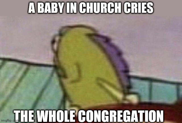A BABY IN CHURCH CRIES; THE WHOLE CONGREGATION | image tagged in funny | made w/ Imgflip meme maker