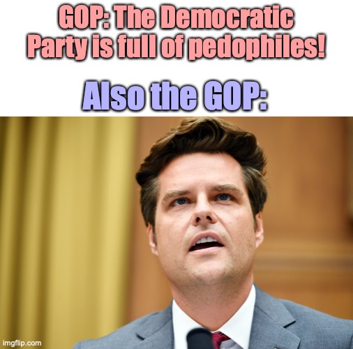 Smh | GOP: The Democratic Party is full of pedophiles! Also the GOP: | image tagged in pedophile,pedophiles,pedophilia,gop,gop hypocrite,republicans | made w/ Imgflip meme maker