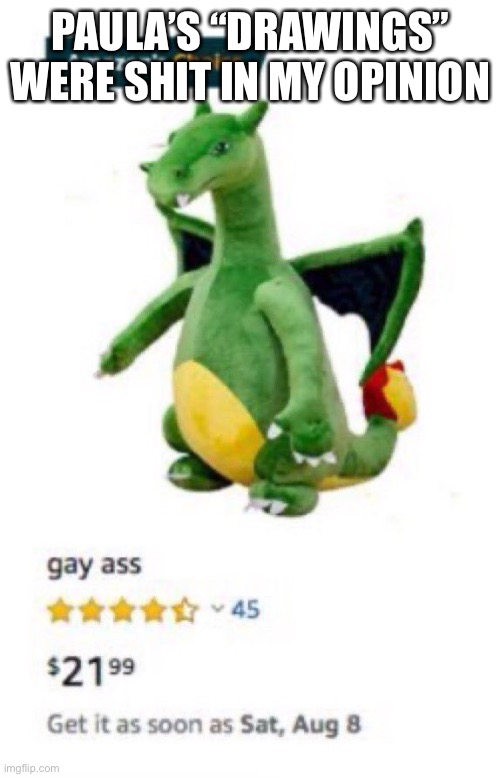 Gay ass | PAULA’S “DRAWINGS” WERE SHIT IN MY OPINION | image tagged in gay ass | made w/ Imgflip meme maker