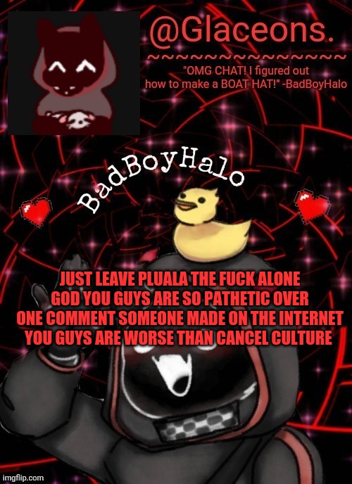 Bbh created by bazooka | JUST LEAVE PLUALA THE FUCK ALONE GOD YOU GUYS ARE SO PATHETIC OVER ONE COMMENT SOMEONE MADE ON THE INTERNET YOU GUYS ARE WORSE THAN CANCEL CULTURE | image tagged in bbh created by bazooka | made w/ Imgflip meme maker