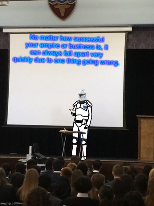Clone trooper gives speech | No matter how successful your empire or business is, it can always fall apart very quickly due to one thing going wrong. | image tagged in clone trooper gives speech | made w/ Imgflip meme maker