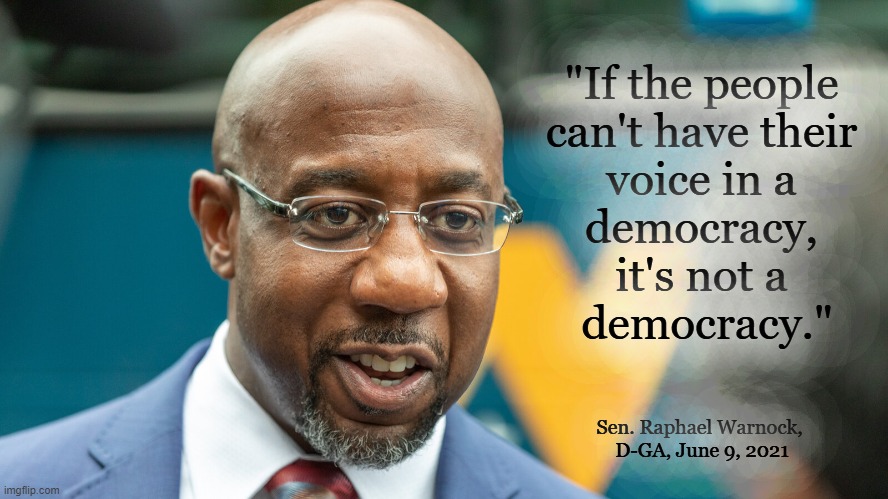 D E M O C R A C Y | "If the people 
can't have their 
voice in a 
democracy, 
it's not a 
democracy."; Sen. Raphael Warnock, 
D-GA, June 9, 2021 | image tagged in democracy,warnock,america,people,voice | made w/ Imgflip meme maker