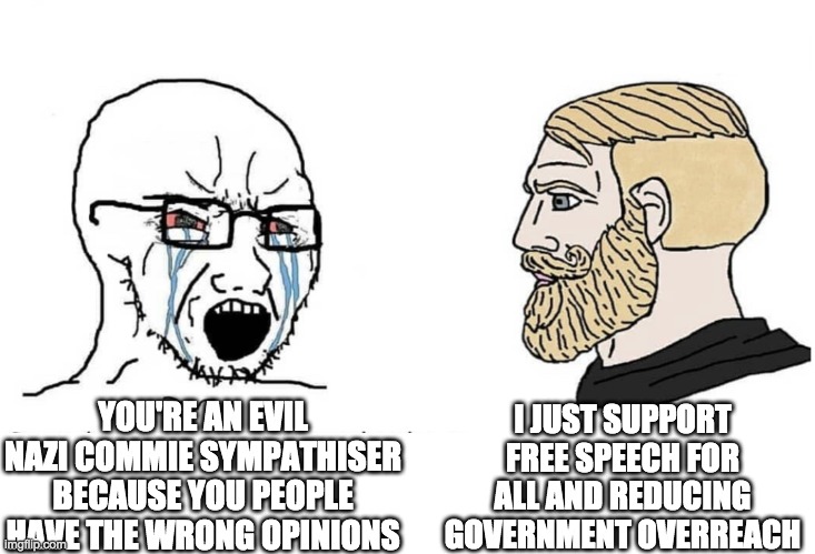 Response to CAPTA1N_SECT10N_PR1CE. | I JUST SUPPORT FREE SPEECH FOR ALL AND REDUCING GOVERNMENT OVERREACH; YOU'RE AN EVIL NAZI COMMIE SYMPATHISER BECAUSE YOU PEOPLE HAVE THE WRONG OPINIONS | image tagged in soyboy vs yes chad,memes,politics,freedom,censorship | made w/ Imgflip meme maker