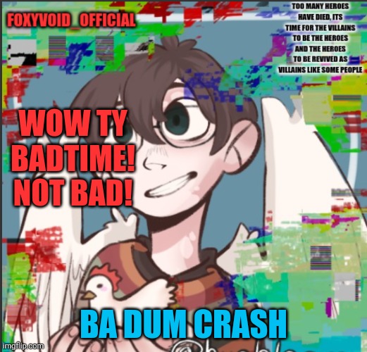 Not exactly what I thought but sure | WOW TY BADTIME! NOT BAD! BA DUM CRASH | image tagged in foxyvoid's new announcement | made w/ Imgflip meme maker