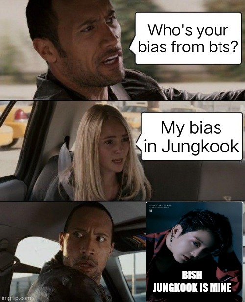 Bish My bias is Jungkook | Who's your bias from bts? My bias in Jungkook; BISH JUNGKOOK IS MINE | image tagged in memes,the rock driving,memeabe bts | made w/ Imgflip meme maker