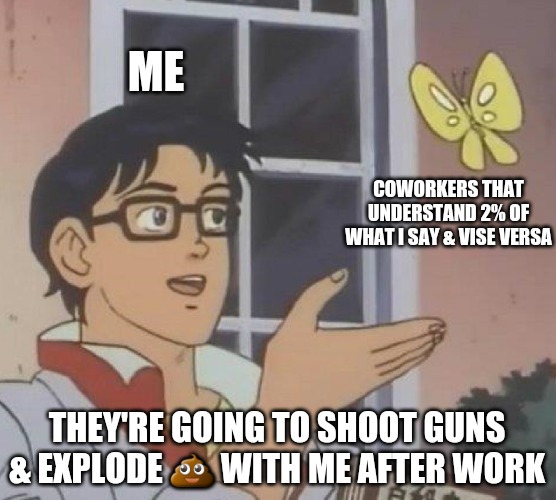 Yes...I did | ME; COWORKERS THAT UNDERSTAND 2% OF WHAT I SAY & VISE VERSA; THEY'RE GOING TO SHOOT GUNS & EXPLODE 💩 WITH ME AFTER WORK | image tagged in memes,is this a pigeon | made w/ Imgflip meme maker