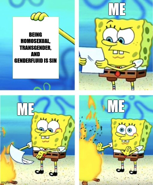 Happy pride month, mah peoples- | ME; BEING HOMOSEXUAL, TRANSGENDER, AND GENDERFLUID IS SIN; ME; ME | image tagged in spongebob burning paper,dont listen to them,pride month | made w/ Imgflip meme maker